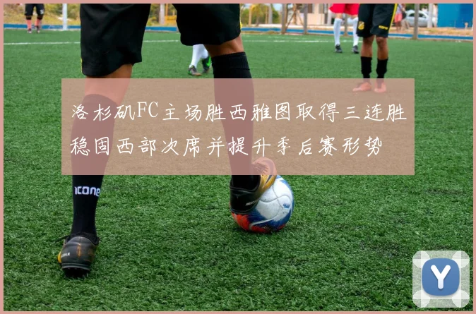 洛杉矶FC主场胜西雅图取得三连胜稳固西部次席并提升季后赛形势
