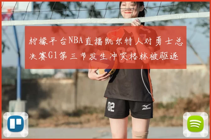 柠檬平台NBA直播凯尔特人对勇士总决赛G1第三节发生冲突格林被驱逐出场