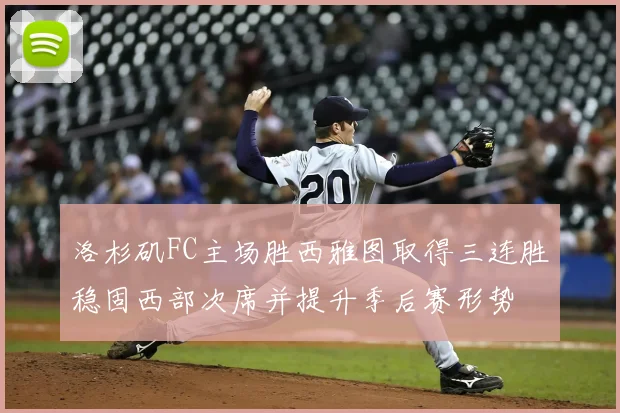 洛杉矶FC主场胜西雅图取得三连胜稳固西部次席并提升季后赛形势