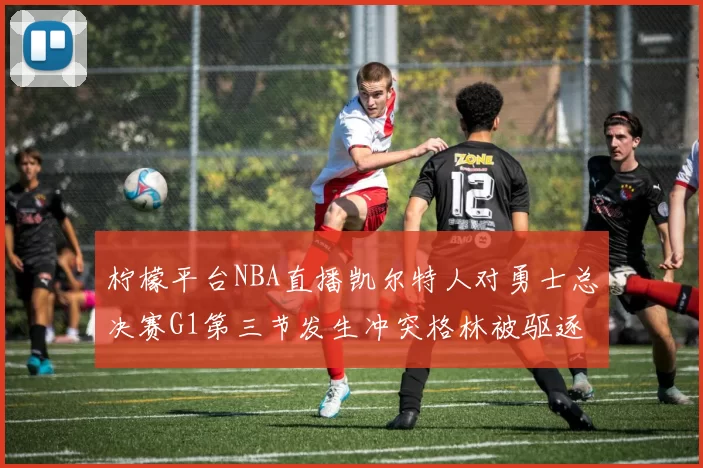 柠檬平台NBA直播凯尔特人对勇士总决赛G1第三节发生冲突格林被驱逐出场