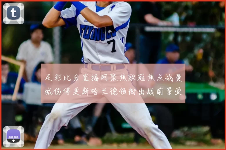 足彩比分直播网聚焦欧冠焦点战曼城伤停更新哈兰德领衔出战前景受关注