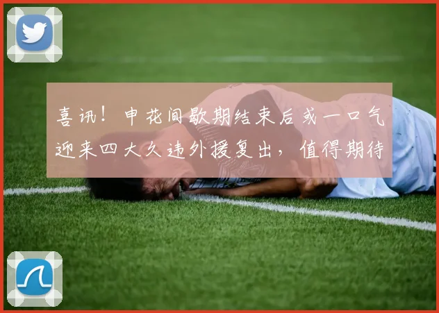 喜讯！申花间歇期结束后或一口气迎来四大久违外援复出，值得期待_申花队_阿苏埃_比赛