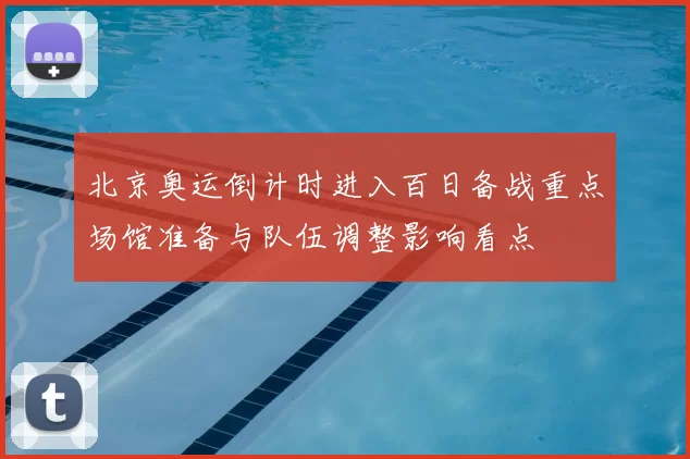 北京奥运倒计时进入百日备战重点场馆准备与队伍调整影响看点