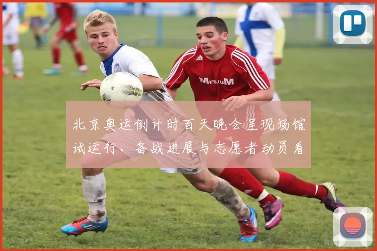 北京奥运倒计时百天晚会呈现场馆试运行、备战进展与志愿者动员看点