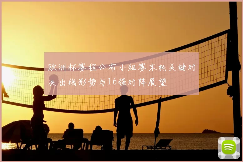 欧洲杯赛程公布小组赛末轮关键对决出线形势与16强对阵展望