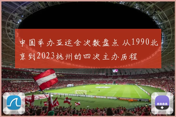 中国举办亚运会次数盘点 从1990北京到2023杭州的四次主办历程