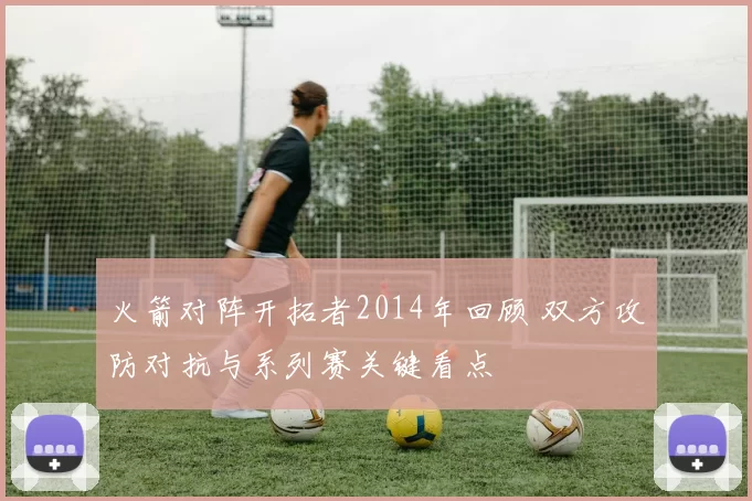 火箭对阵开拓者2014年回顾 双方攻防对抗与系列赛关键看点