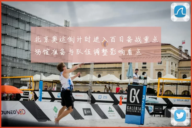 北京奥运倒计时进入百日备战重点场馆准备与队伍调整影响看点