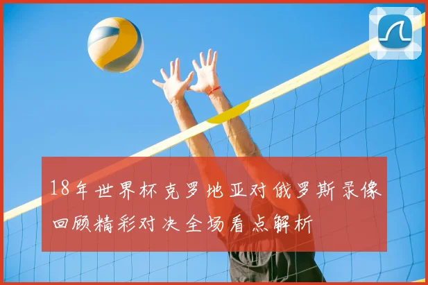 18年世界杯克罗地亚对俄罗斯录像回顾精彩对决全场看点解析