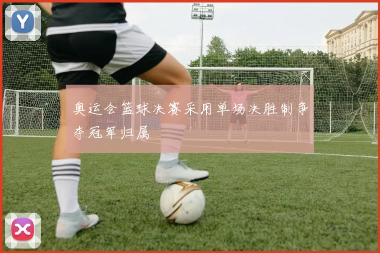 奥运会篮球决赛采用单场决胜制争夺冠军归属
