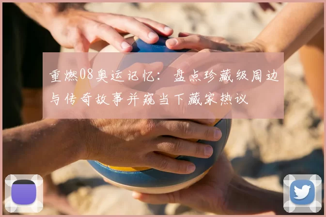 重燃08奥运记忆：盘点珍藏级周边与传奇故事并窥当下藏家热议