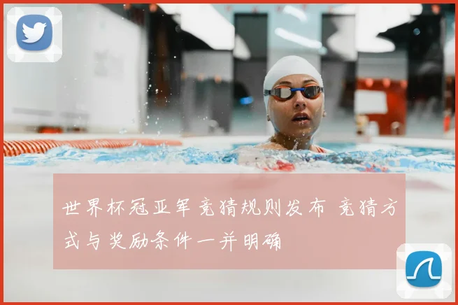 世界杯冠亚军竞猜规则发布 竞猜方式与奖励条件一并明确