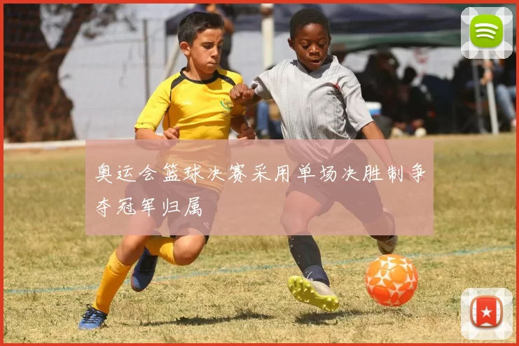 奥运会篮球决赛采用单场决胜制争夺冠军归属