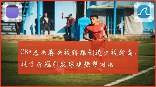 CBA总决赛央视转播创造收视新高，辽宁夺冠引发球迷热烈讨论