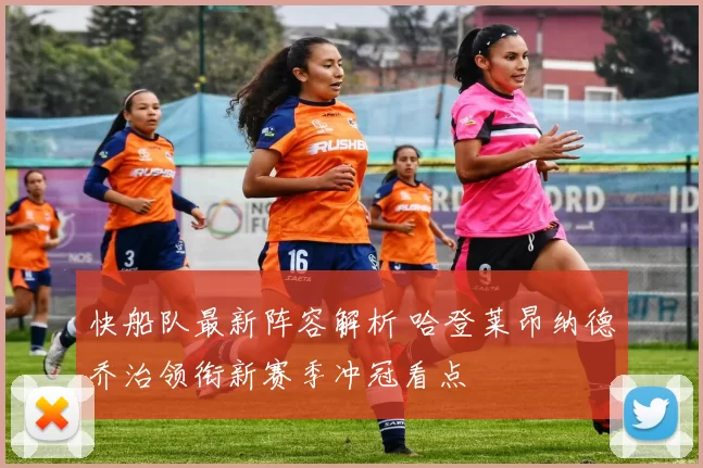 快船队最新阵容解析 哈登莱昂纳德乔治领衔新赛季冲冠看点