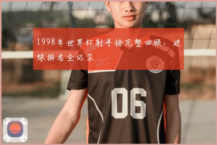1998年世界杯射手榜完整回顾，进球排名全记录