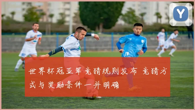 世界杯冠亚军竞猜规则发布 竞猜方式与奖励条件一并明确