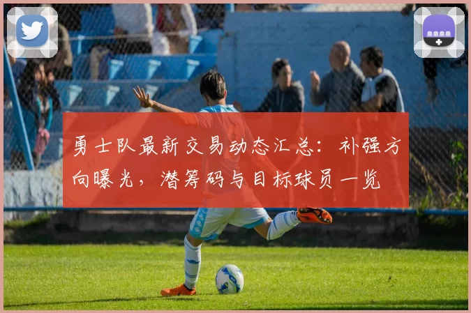 勇士队最新交易动态汇总：补强方向曝光，潜筹码与目标球员一览