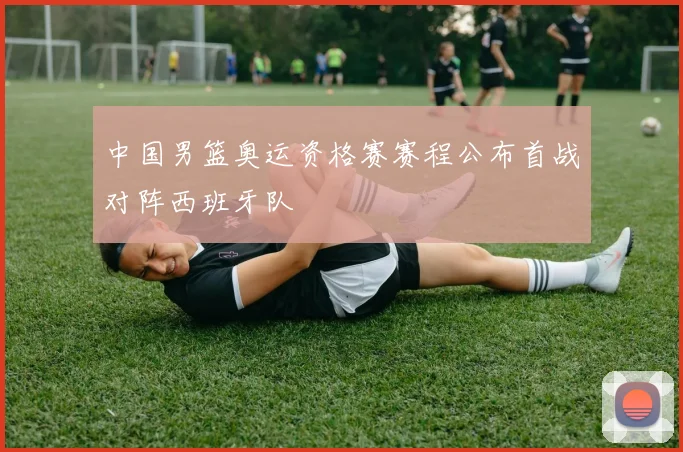 中国男篮奥运资格赛赛程公布首战对阵西班牙队