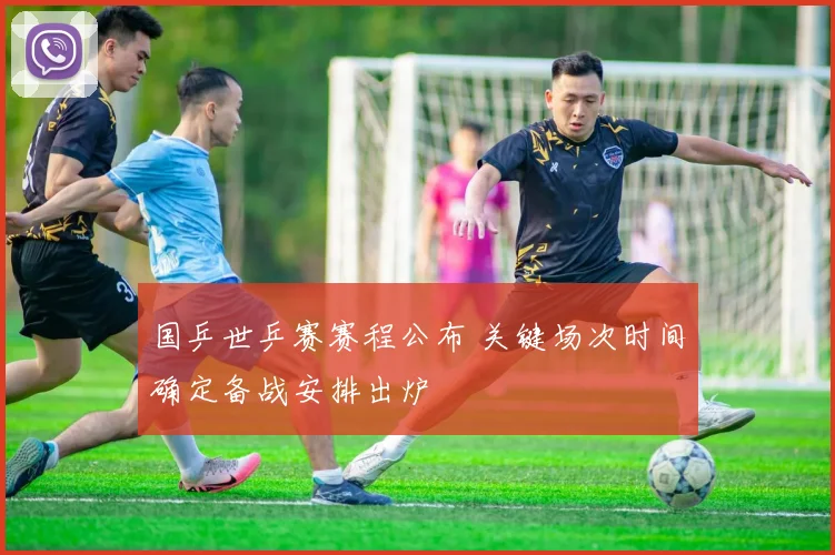 国乒世乒赛赛程公布 关键场次时间确定备战安排出炉