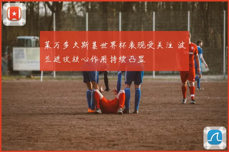 莱万多夫斯基世界杯表现受关注 波兰进攻核心作用持续凸显