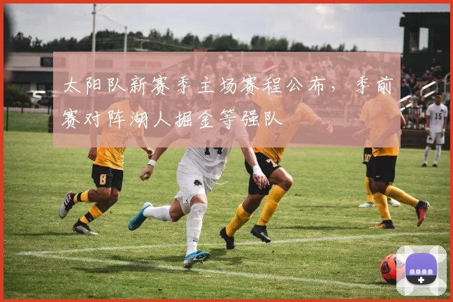 太阳队新赛季主场赛程公布，季前赛对阵湖人掘金等强队