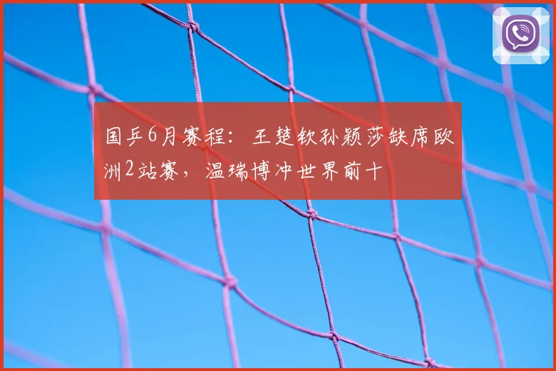 国乒6月赛程：王楚钦孙颖莎缺席欧洲2站赛，温瑞博冲世界前十