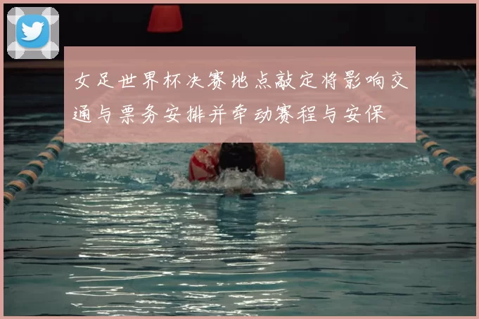 女足世界杯决赛地点敲定将影响交通与票务安排并牵动赛程与安保