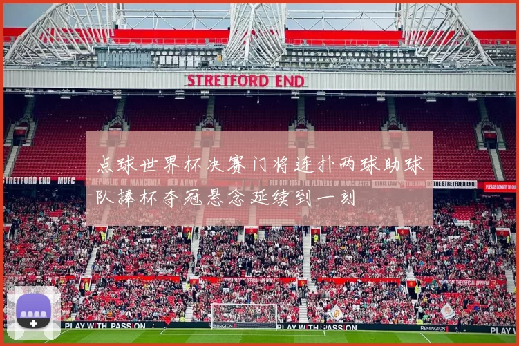 点球世界杯决赛门将连扑两球助球队捧杯夺冠悬念延续到一刻