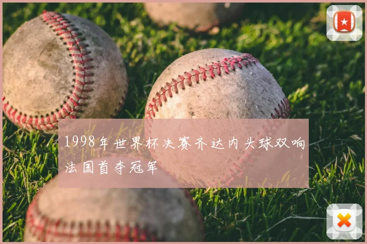 1998年世界杯决赛齐达内头球双响法国首夺冠军