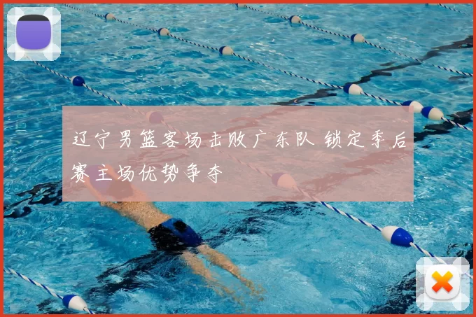 辽宁男篮客场击败广东队 锁定季后赛主场优势争夺