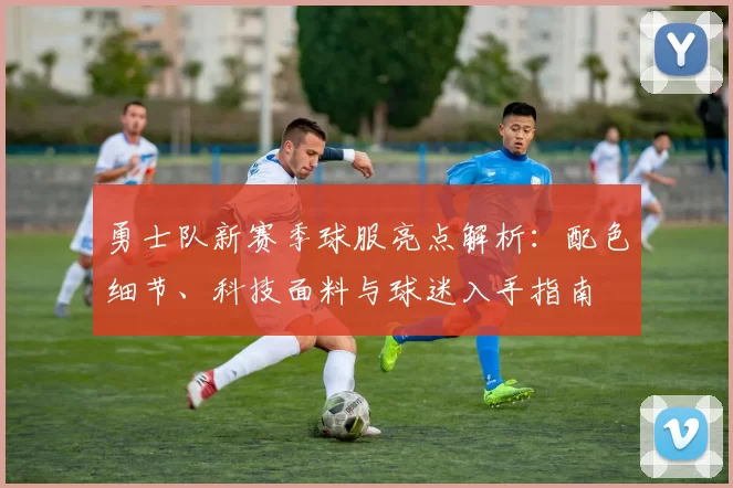 勇士队新赛季球服亮点解析:配色细节、科技面料与球迷入手指南