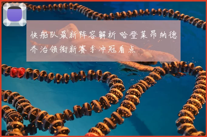 快船队最新阵容解析 哈登莱昂纳德乔治领衔新赛季冲冠看点