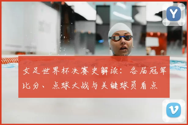 女足世界杯决赛史解读：各届冠军比分、点球大战与关键球员看点