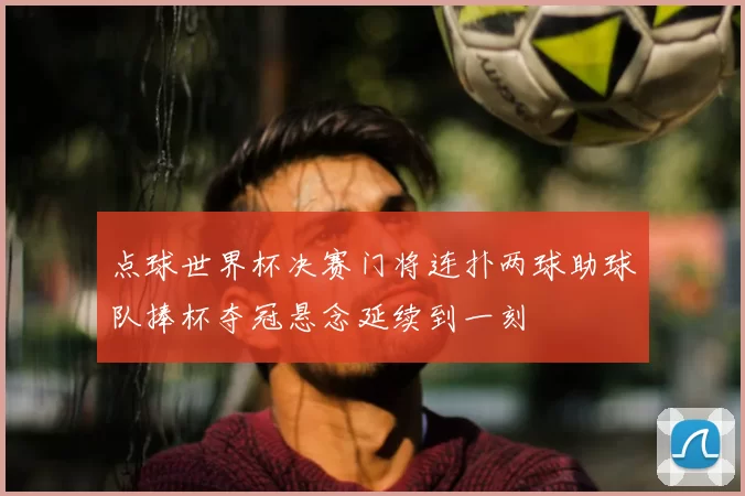 点球世界杯决赛门将连扑两球助球队捧杯夺冠悬念延续到一刻