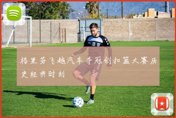 格里芬飞越汽车夺冠创扣篮大赛历史经典时刻
