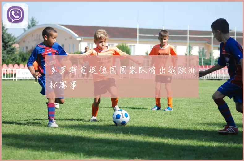 克罗斯重返德国国家队将出战欧洲杯赛事