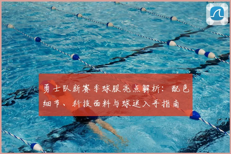 勇士队新赛季球服亮点解析:配色细节、科技面料与球迷入手指南