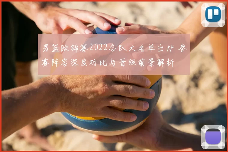 男篮欧锦赛2022各队大名单出炉 参赛阵容深度对比与晋级前景解析