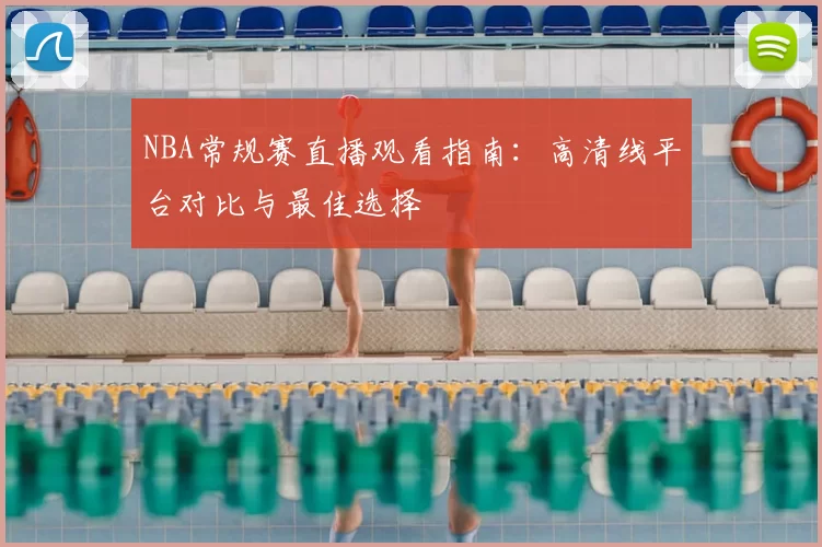NBA常规赛直播观看指南:高清线平台对比与最佳选择