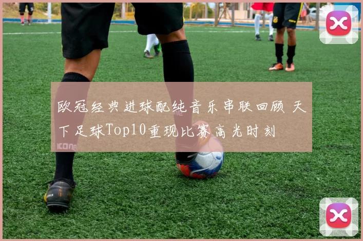 欧冠经典进球配纯音乐串联回顾 天下足球Top10重现比赛高光时刻