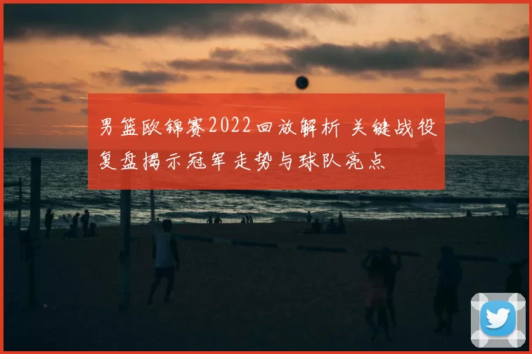 男篮欧锦赛2022回放解析 关键战役复盘揭示冠军走势与球队亮点