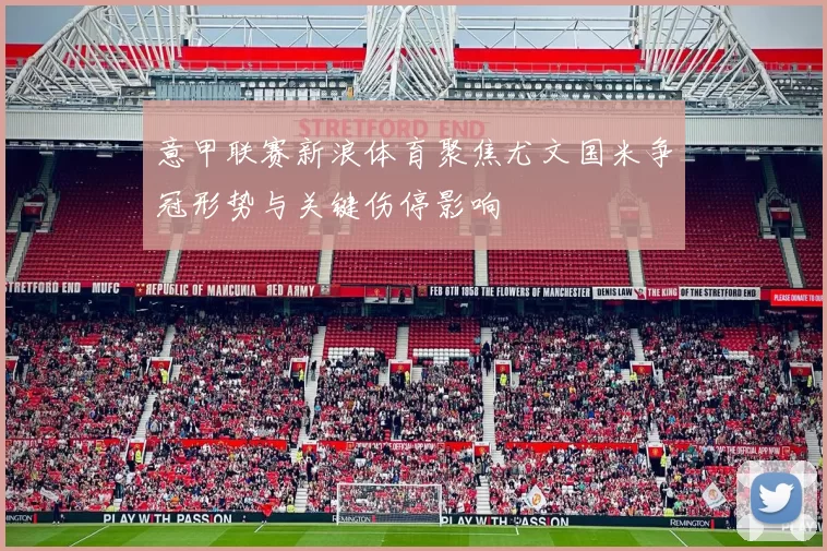 意甲联赛新浪体育聚焦尤文国米争冠形势与关键伤停影响