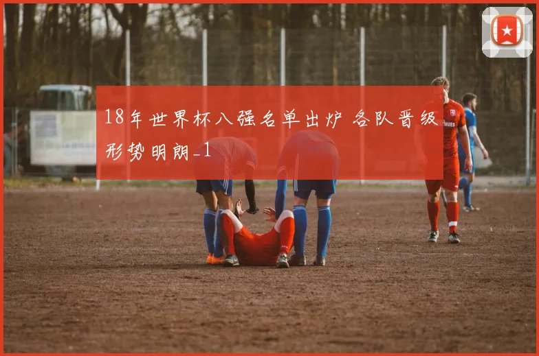 18年世界杯八强名单出炉 各队晋级形势明朗_1