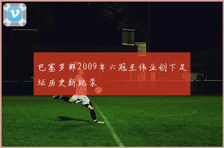 巴塞罗那2009年六冠王伟业创下足坛历史新纪录