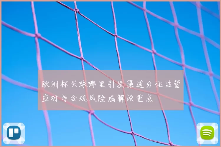 欧洲杯买球哪里引发渠道分化监管应对与合规风险成解读重点