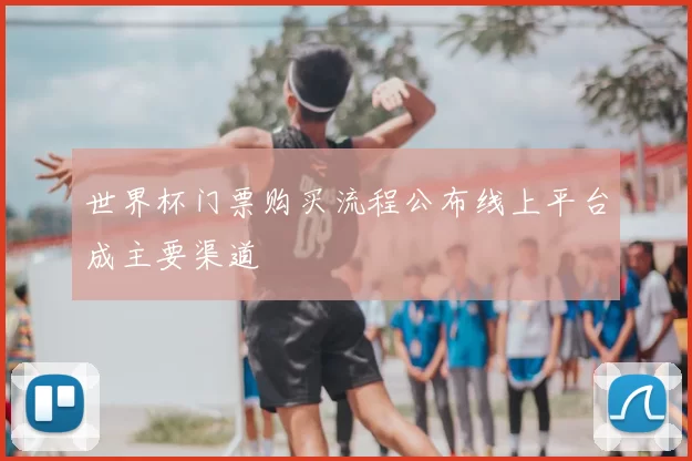 世界杯门票购买流程公布线上平台成主要渠道