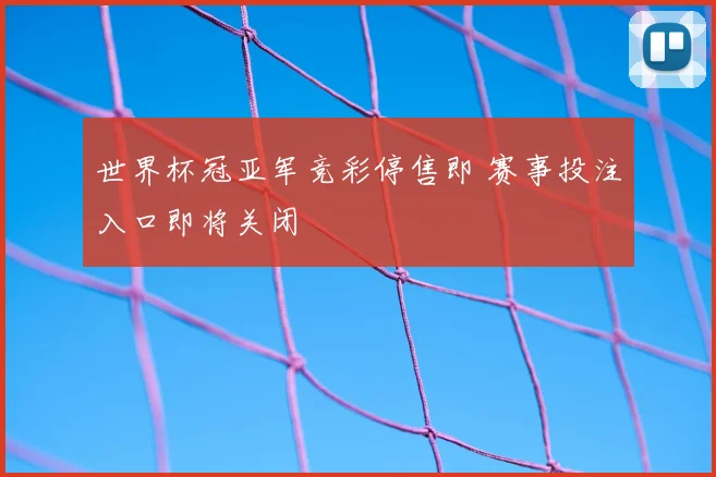 世界杯冠亚军竞彩停售即 赛事投注入口即将关闭