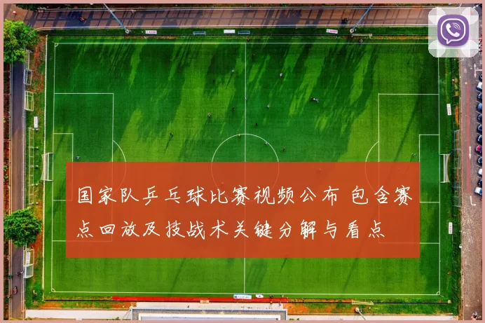 国家队乒乓球比赛视频公布 包含赛点回放及技战术关键分解与看点