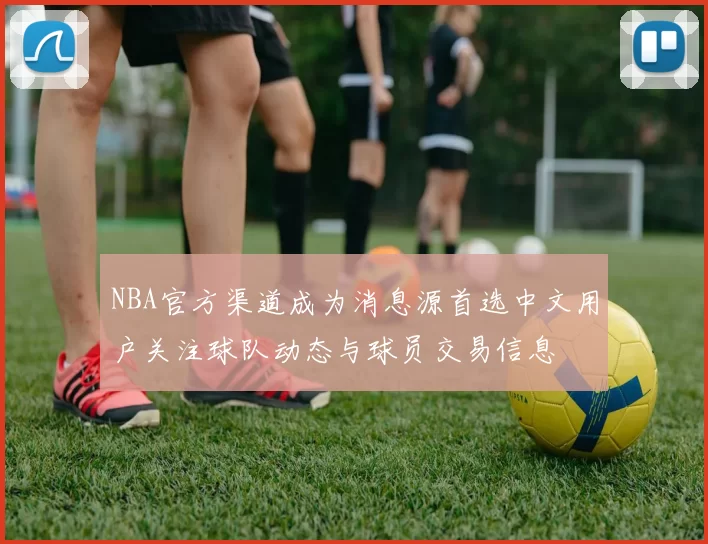 NBA官方渠道成为消息源首选中文用户关注球队动态与球员交易信息